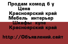 Продам комод б/у › Цена ­ 1 500 - Красноярский край Мебель, интерьер » Шкафы, купе   . Красноярский край